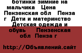 ботинки зимние на мальчика › Цена ­ 500 - Пензенская обл., Пенза г. Дети и материнство » Детская одежда и обувь   . Пензенская обл.,Пенза г.